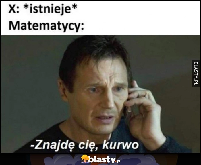 
    X: istnieje, matematycy: znajdę się kurna Liam Neeson dzwoni