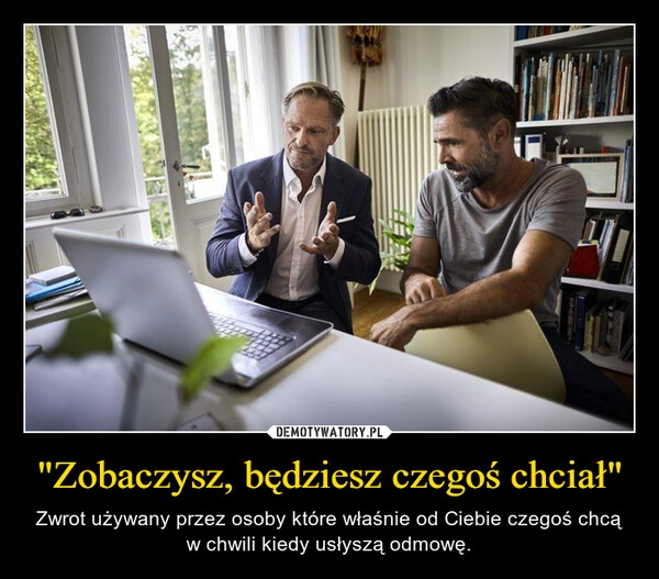 
    "Zobaczysz, będziesz czegoś chciał"