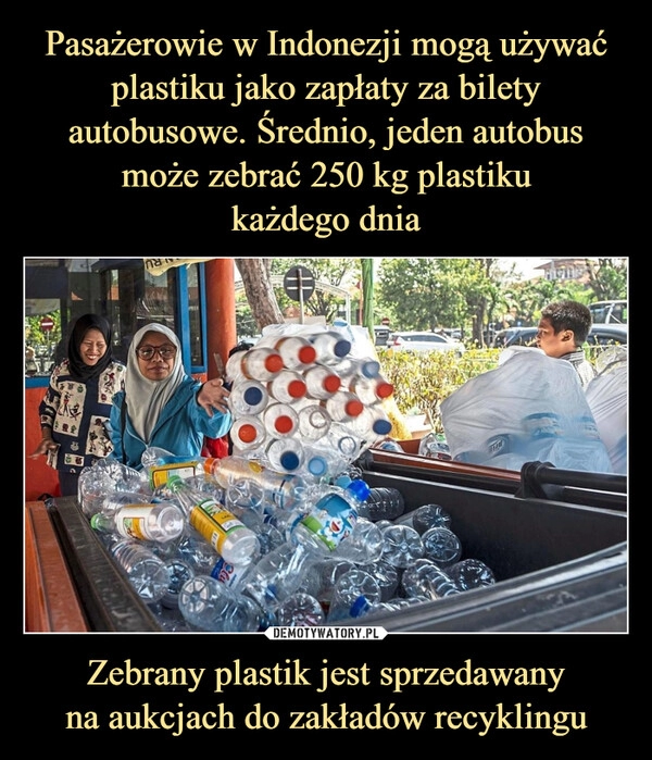 
    Pasażerowie w Indonezji mogą używać plastiku jako zapłaty za bilety autobusowe. Średnio, jeden autobus może zebrać 250 kg plastiku
każdego dnia Zebrany plastik jest sprzedawany
na aukcjach do zakładów recyklingu