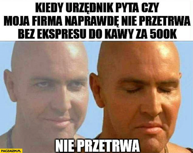 
    Kiedy urzędnik pyta czy moja firma naprawdę nie przetrwa bez ekspresu do kawy za 500 tysięcy, nie przetrwa