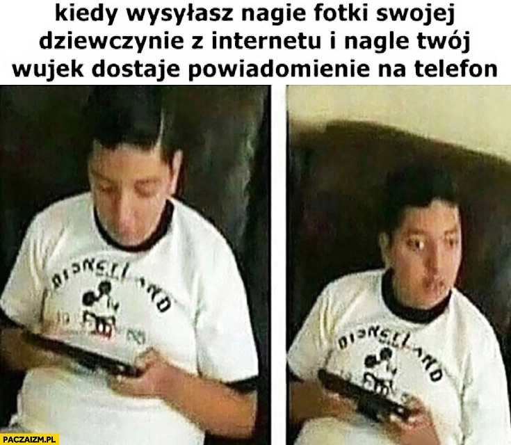 
    Kiedy wysyłasz nagie fotki swojej dziewczynie i nagle Twój wujek dostaje powiadomienie na telefon