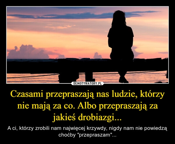 
    Czasami przepraszają nas ludzie, którzy nie mają za co. Albo przepraszają za jakieś drobiazgi...