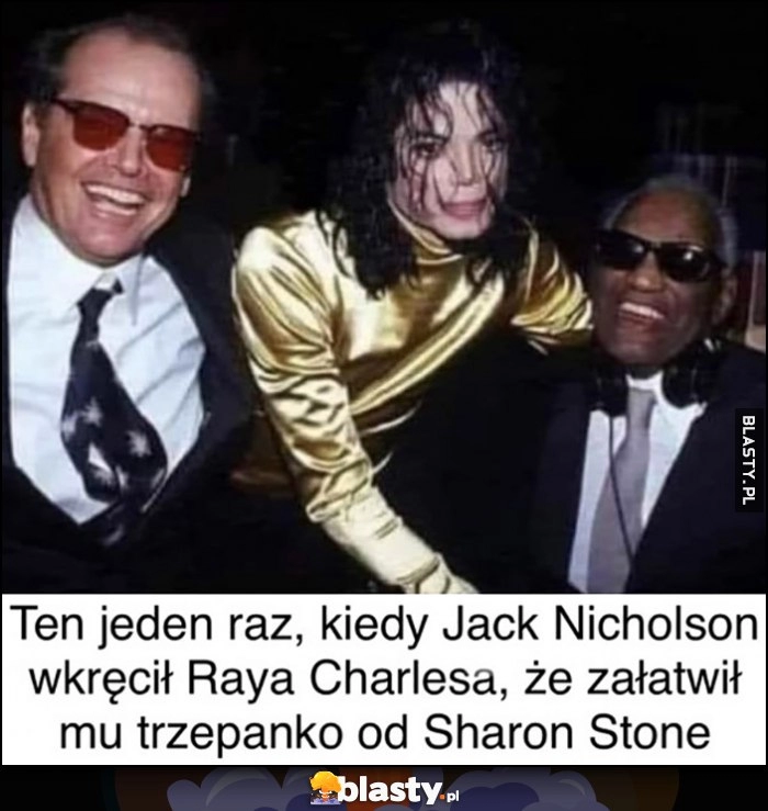 
    Ten jeden raz kiedy Jack Nicholson wkręcił Raya Charlesa, że załatwił mu trzepanko od Sharon Stone tak naprawdę Michael Jackson