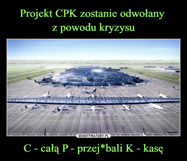 
    
Projekt CPK zostanie odwołany
z powodu kryzysu C - całą P - przej*bali K - kasę 