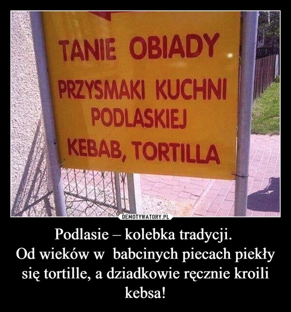 
    Podlasie – kolebka tradycji. 
Od wieków w  babcinych piecach piekły się tortille, a dziadkowie ręcznie kroili kebsa!