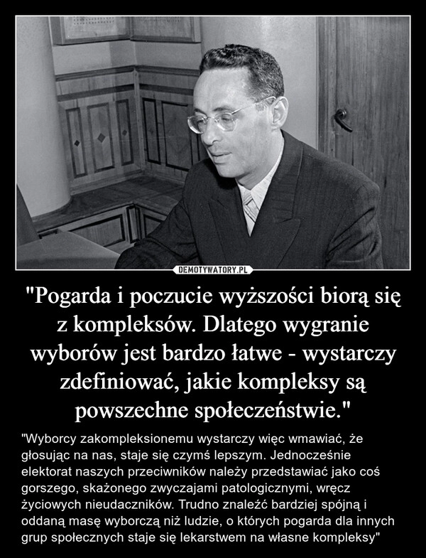 
    "Pogarda i poczucie wyższości biorą się z kompleksów. Dlatego wygranie wyborów jest bardzo łatwe - wystarczy zdefiniować, jakie kompleksy są powszechne społeczeństwie."