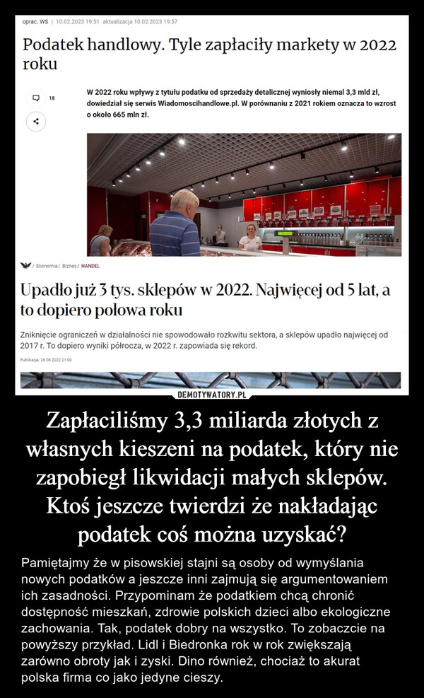 
    Zapłaciliśmy 3,3 miliarda złotych z własnych kieszeni na podatek, który nie zapobiegł likwidacji małych sklepów. Ktoś jeszcze twierdzi że nakładając podatek coś można uzyskać?