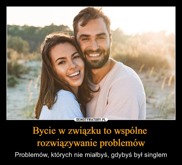 
    Bycie w związku to wspólne 
rozwiązywanie problemów