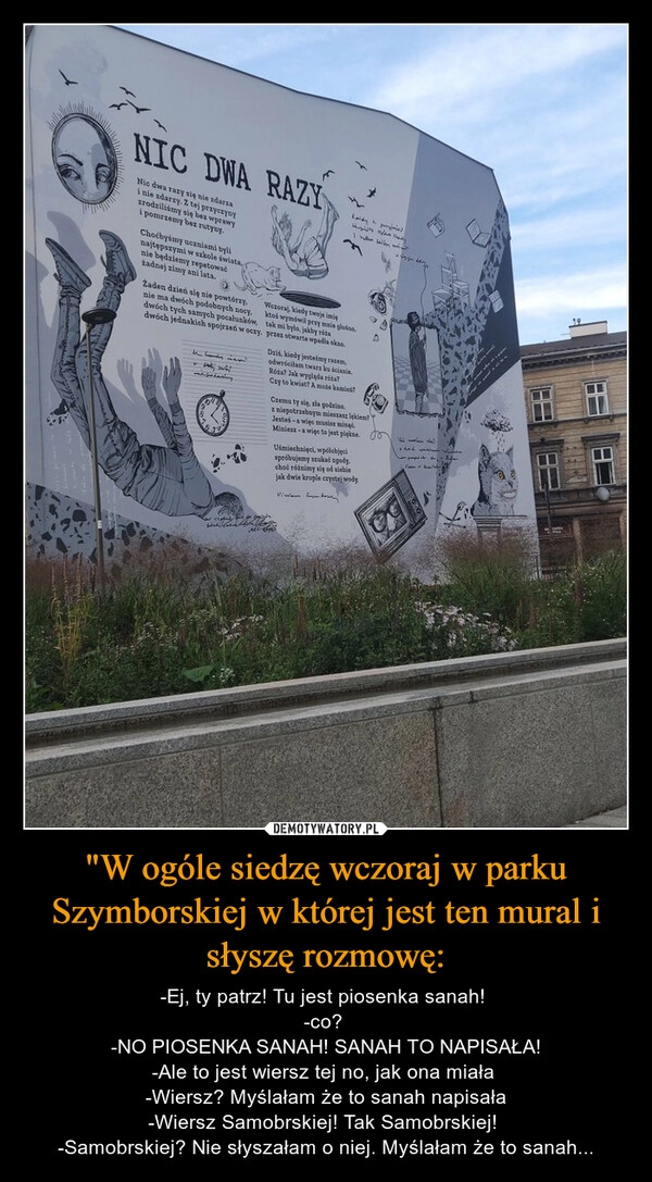 
    "W ogóle siedzę wczoraj w parku Szymborskiej w której jest ten mural i słyszę rozmowę: