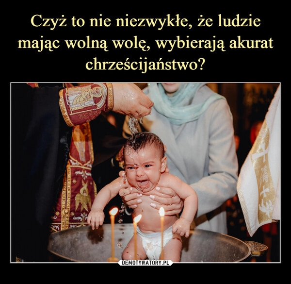 
    Czyż to nie niezwykłe, że ludzie mając wolną wolę, wybierają akurat chrześcijaństwo?