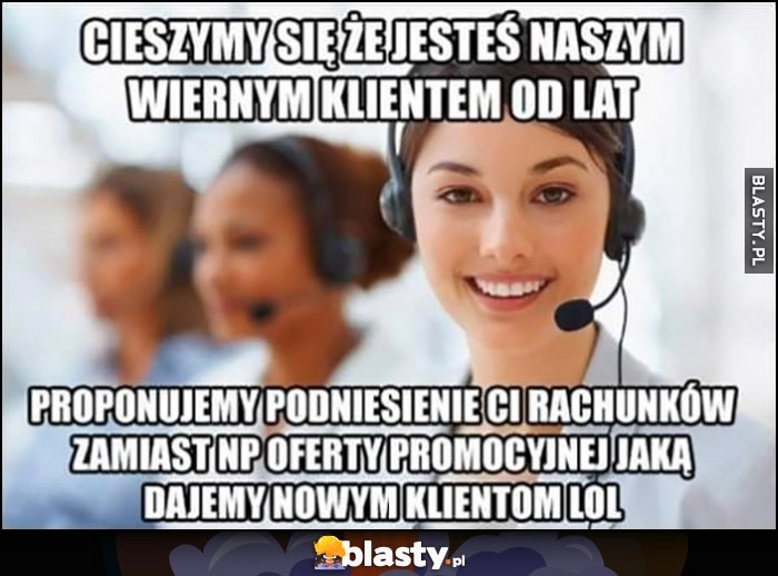 
    Cieszymy się, że jesteś naszym wiernym klientem od lat, proponujemy podniesienie ci rachunków zamiast oferty promocyjnej jaką dajemy nowym klientom lol