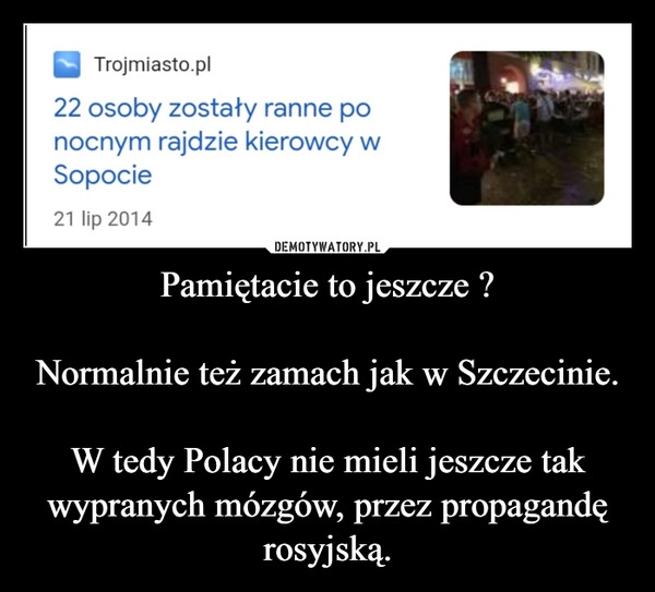 
    Pamiętacie to jeszcze ?

Normalnie też zamach jak w Szczecinie.

W tedy Polacy nie mieli jeszcze tak wypranych mózgów, przez propagandę rosyjską.