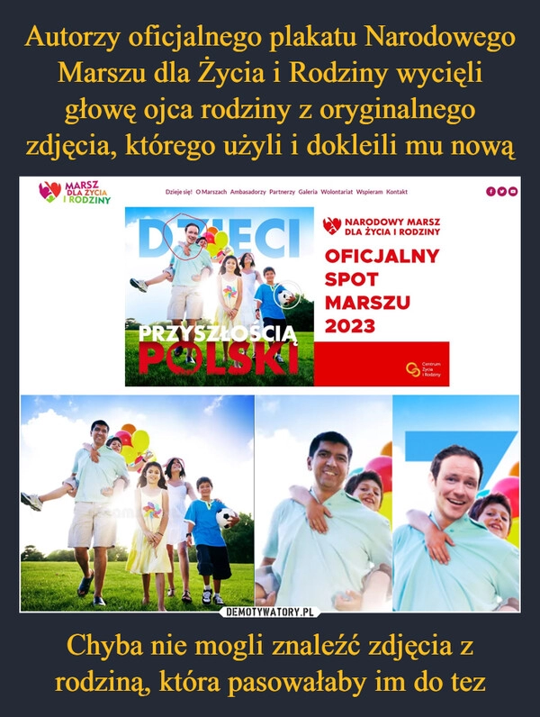 
    Autorzy oficjalnego plakatu Narodowego Marszu dla Życia i Rodziny wycięli głowę ojca rodziny z oryginalnego zdjęcia, którego użyli i dokleili mu nową Chyba nie mogli znaleźć zdjęcia z rodziną, która pasowałaby im do tez