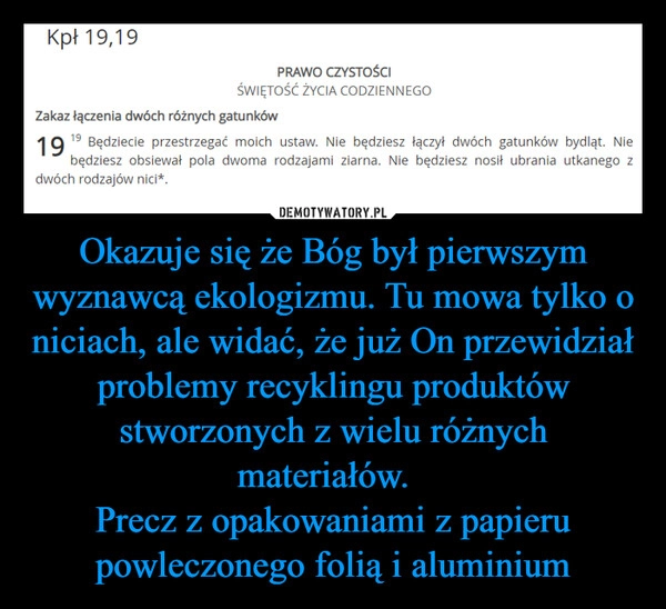 
    Okazuje się że Bóg był pierwszym wyznawcą ekologizmu. Tu mowa tylko o niciach, ale widać, że już On przewidział problemy recyklingu produktów stworzonych z wielu różnych materiałów.  
Precz z opakowaniami z papieru powleczonego folią i aluminium