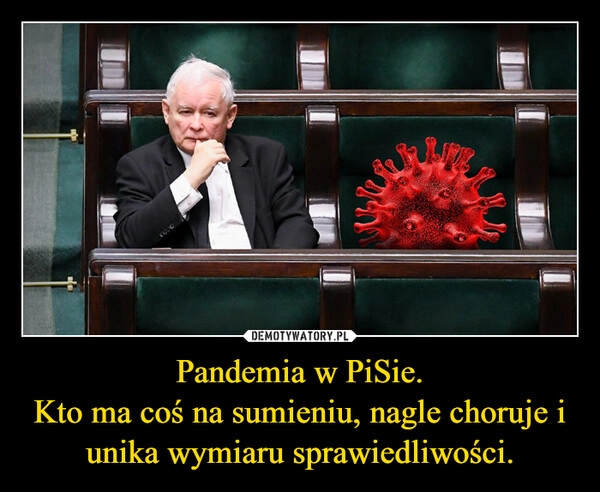 
    Pandemia w PiSie.
Kto ma coś na sumieniu, nagle choruje i unika wymiaru sprawiedliwości.