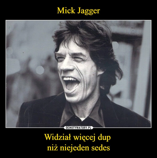 
    Mick Jagger Widział więcej dup 
niż niejeden sedes