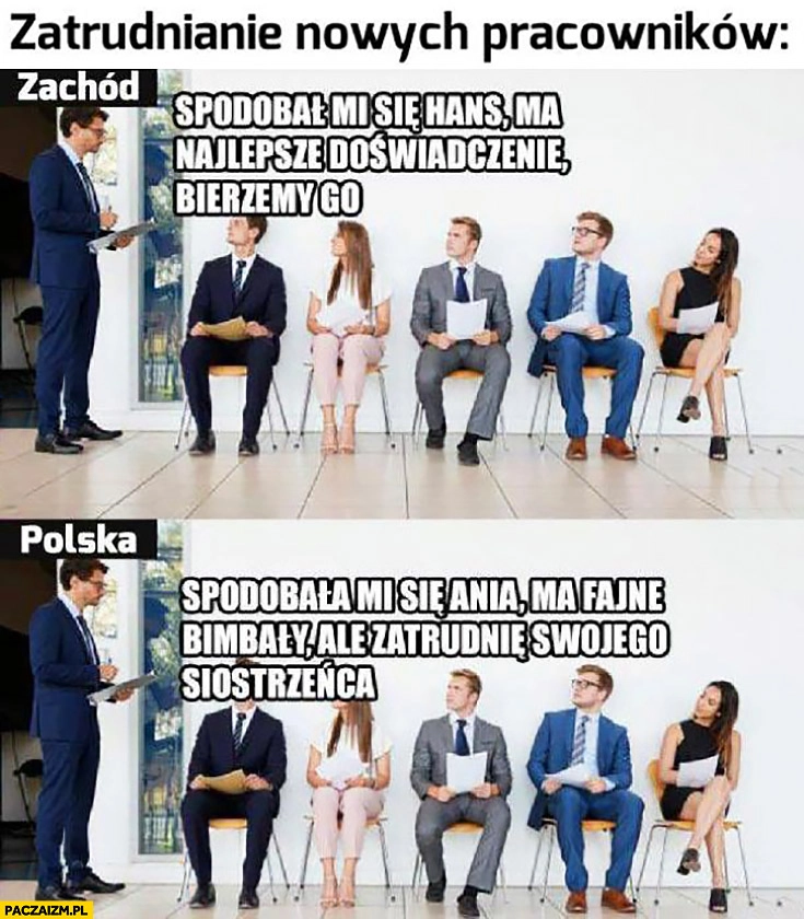 
    Zatrudnianie nowych pracowników na zachodzie: spodobał mi się Hans, ma najlepsze doświadczenie, bierzemy go. Polska: spodobała mi się Ania ma fajne bimbały ale zatrudnię swojego siostrzeńca