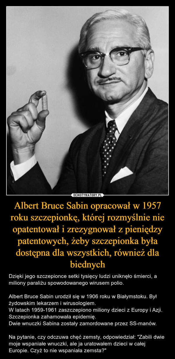 
    Albert Bruce Sabin opracował w 1957 roku szczepionkę, której rozmyślnie nie opatentował i zrezygnował z pieniędzy patentowych, żeby szczepionka była dostępna dla wszystkich, również dla biednych