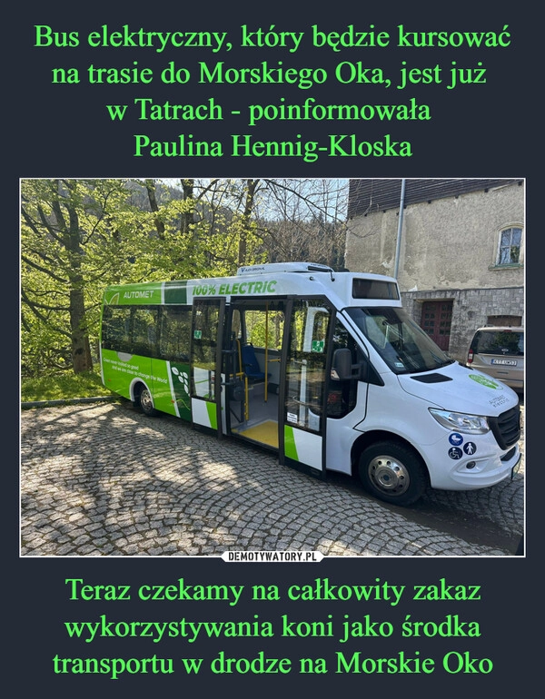 
    Bus elektryczny, który będzie kursować na trasie do Morskiego Oka, jest już 
w Tatrach - poinformowała 
Paulina Hennig-Kloska Teraz czekamy na całkowity zakaz wykorzystywania koni jako środka transportu w drodze na Morskie Oko