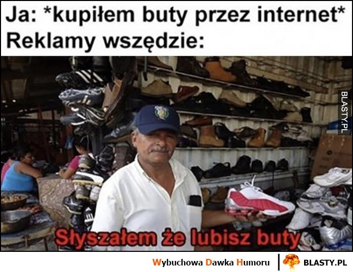 
    Ja: kupiłem buty przez internet, reklamy wszędzie: słyszałem że lubisz buty