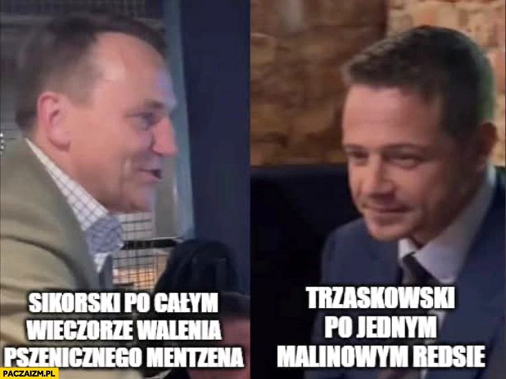 
    Sikorski po całym wieczorze walenia pszenicznego Mentzena vs Trzaskowski po jednym malinowym Reddsie