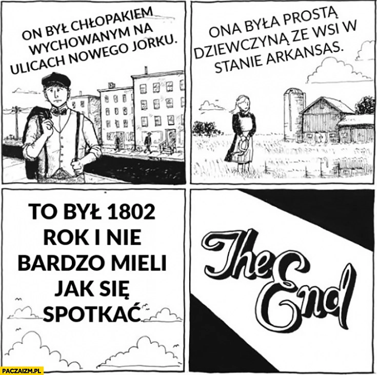 
    On był chłopakiem wychowanym na ulicach Nowego Jorku, ona była prostą dziewczyna ze wsi w stanie Arkansas. To był 1802 rok i nie bardzo mieli jak się spotkać, koniec