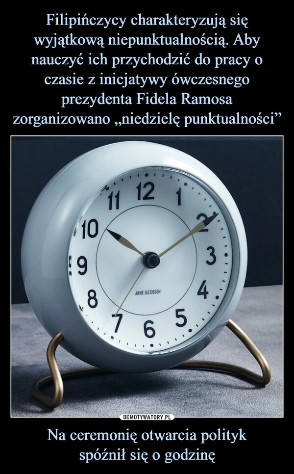 
    Filipińczycy charakteryzują się wyjątkową niepunktualnością. Aby nauczyć ich przychodzić do pracy o czasie z inicjatywy ówczesnego prezydenta Fidela Ramosa zorganizowano „niedzielę punktualności” Na ceremonię otwarcia polityk
spóźnił się o godzinę