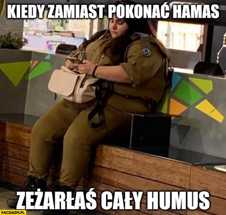 
    Kiedy zamiast pokonać hamas zeżarłaś cały humus gruba laska dziewczyna