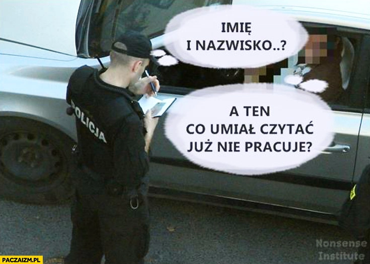 
    Policjant imię i nazwisko a ten co umiał czytać już nie pracuje?