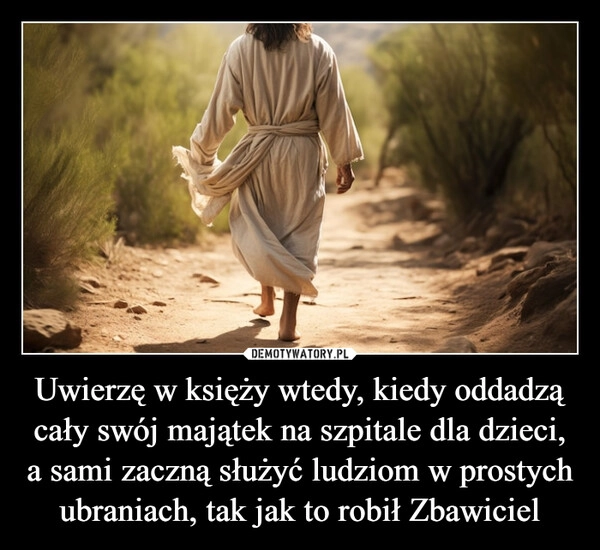 
    Uwierzę w księży wtedy, kiedy oddadzą cały swój majątek na szpitale dla dzieci, a sami zaczną służyć ludziom w prostych ubraniach, tak jak to robił Zbawiciel