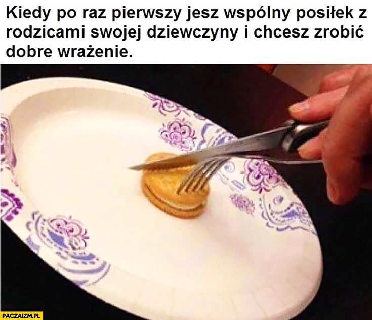 
    Kiedy po raz pierwszy jesz wspólny posiłek z rodzicami swojej dziewczyny i chcesz zrobić dobre wrażenie ciasteczko sztućce