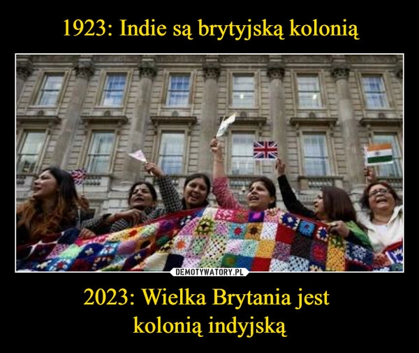 
    1923: Indie są brytyjską kolonią 2023: Wielka Brytania jest 
kolonią indyjską