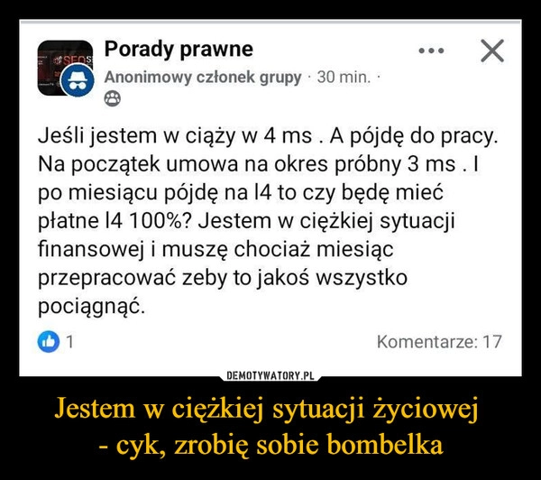 
    Jestem w ciężkiej sytuacji życiowej 
- cyk, zrobię sobie bombelka