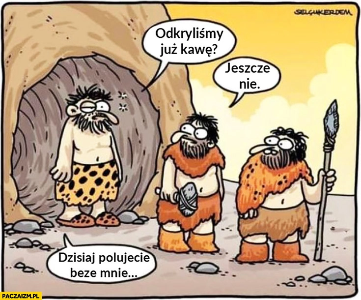 
    Odkryliście już kawę? Jeszcze nie. Dzisiaj polujecie beze mnie jaskiniowcy