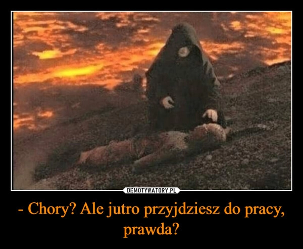 
    - Chory? Ale jutro przyjdziesz do pracy, prawda?