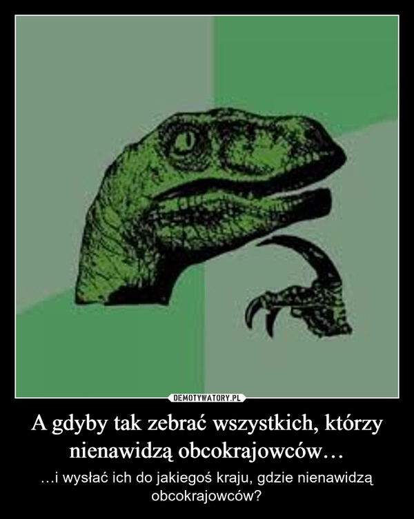 
    A gdyby tak zebrać wszystkich, którzy nienawidzą obcokrajowców…