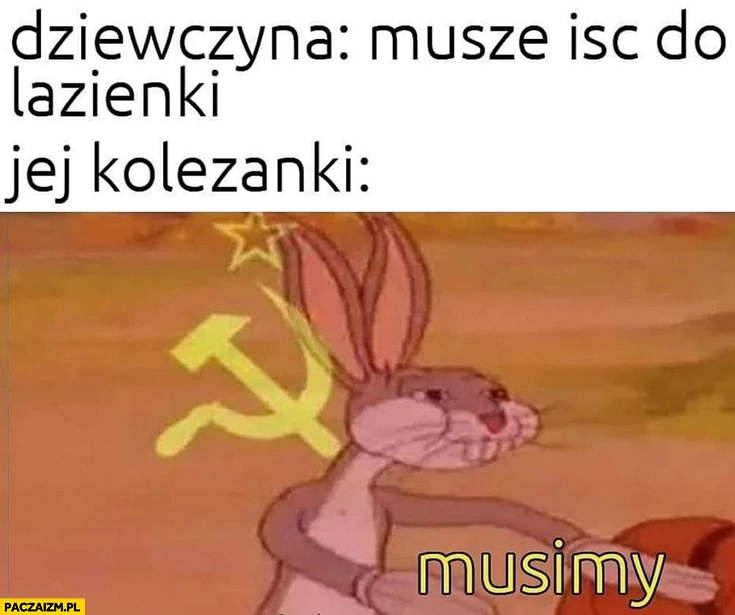 
    Dziewczyna: muszę iść do łazienki, jej koleżanki: musimy komunizm
