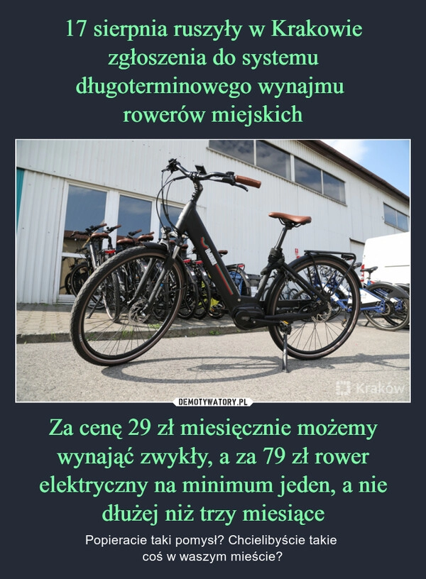 
    17 sierpnia ruszyły w Krakowie zgłoszenia do systemu długoterminowego wynajmu 
rowerów miejskich Za cenę 29 zł miesięcznie możemy wynająć zwykły, a za 79 zł rower elektryczny na minimum jeden, a nie dłużej niż trzy miesiące