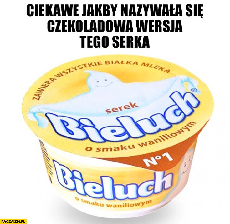 
    Bieluch ciekawe jakby nazywała się czekoladowa wersja tego serka czarnuch