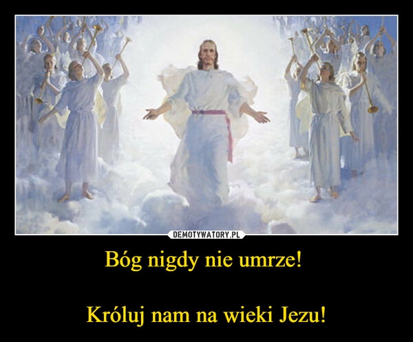 
    Bóg nigdy nie umrze!
Króluj nam na wieki Jezu! 