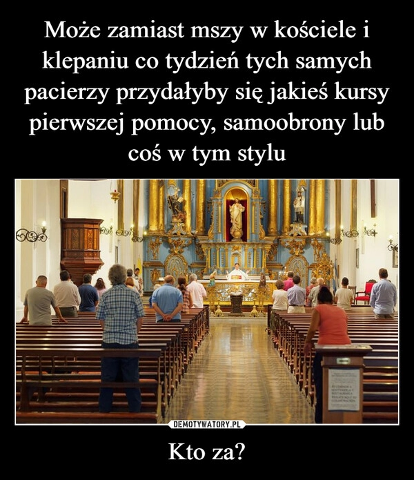 
    Może zamiast mszy w kościele i klepaniu co tydzień tych samych pacierzy przydałyby się jakieś kursy pierwszej pomocy, samoobrony lub coś w tym stylu Kto za?