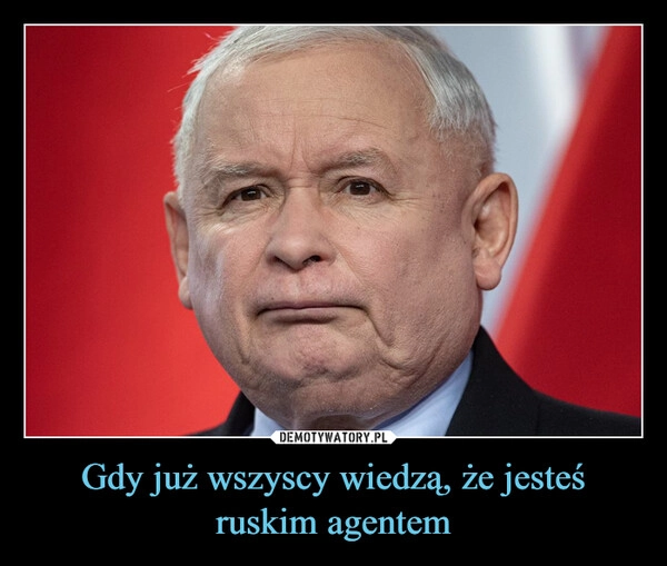 
    Gdy już wszyscy wiedzą, że jesteś ruskim agentem