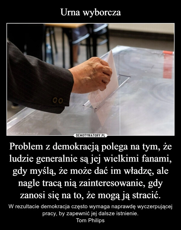 
    Urna wyborcza Problem z demokracją polega na tym, że ludzie generalnie są jej wielkimi fanami, gdy myślą, że może dać im władzę, ale nagle tracą nią zainteresowanie, gdy zanosi się na to, że mogą ją stracić.