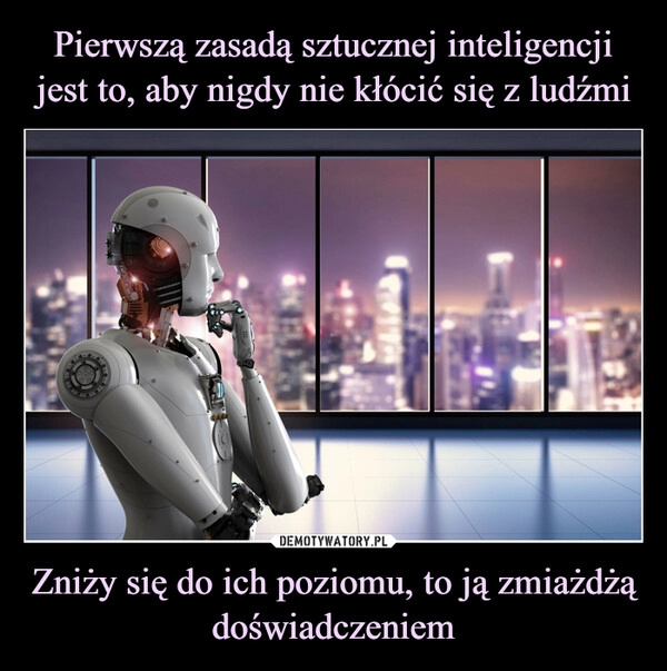 
    Pierwszą zasadą sztucznej inteligencji jest to, aby nigdy nie kłócić się z ludźmi Zniży się do ich poziomu, to ją zmiażdżą doświadczeniem