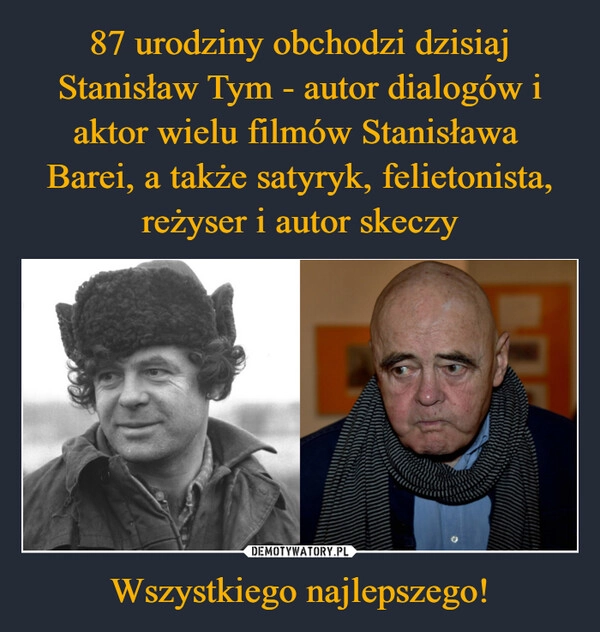 
    87 urodziny obchodzi dzisiaj Stanisław Tym - autor dialogów i aktor wielu filmów Stanisława 
Barei, a także satyryk, felietonista, reżyser i autor skeczy Wszystkiego najlepszego!