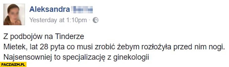 
    Co musi zrobić żebym rozłożyła przed nim nogi? Najsensowniej to specjalizację z ginekologii tinder