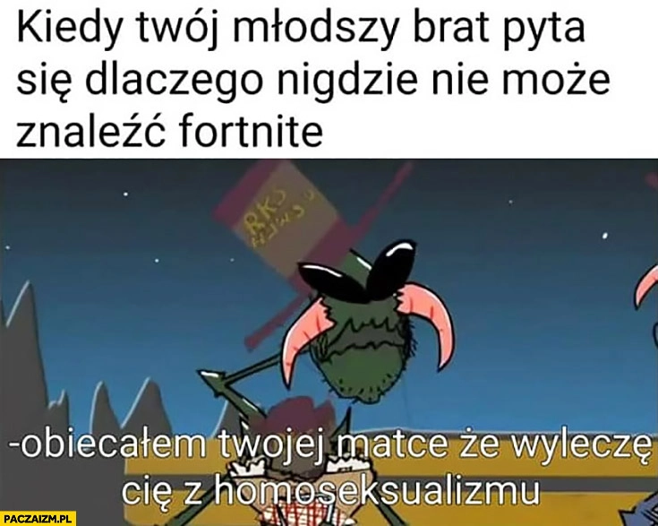 
    Kiedy Twój młodszy brat pyta dlaczego nigdzie nie może znaleźć Fortnite? Obiecałem Twojej matce, że wyleczę Cię z homoseksualizmu