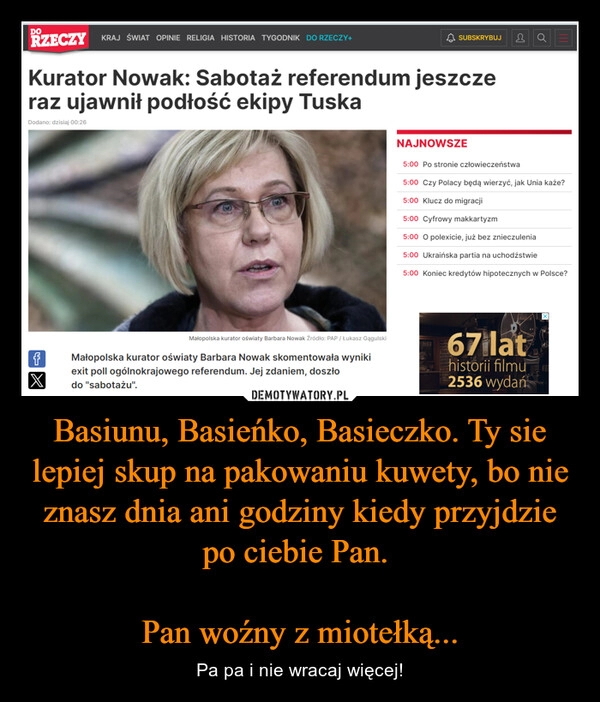 
    Basiunu, Basieńko, Basieczko. Ty sie lepiej skup na pakowaniu kuwety, bo nie znasz dnia ani godziny kiedy przyjdzie po ciebie Pan. 

Pan woźny z miotełką...