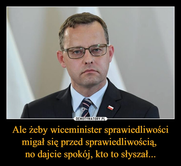 
    Ale żeby wiceminister sprawiedliwości migał się przed sprawiedliwością, 
no dajcie spokój, kto to słyszał...