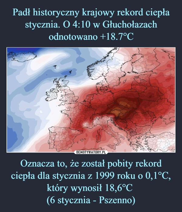 
    Padł historyczny krajowy rekord ciepła stycznia. O 4:10 w Głuchołazach odnotowano +18.7°C Oznacza to, że został pobity rekord ciepła dla stycznia z 1999 roku o 0,1°C, który wynosił 18,6°C
(6 stycznia - Pszenno) 